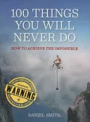 100 Things You Will Never Do And How To Achieve The Impossible by Daniel Smith book cover
