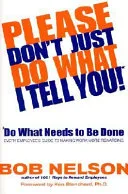 PLEASE DON'T JUST DO WHAT I TELL YOU, DO WHAT NEEDS TO BE DONE by Bob Nelson book cover